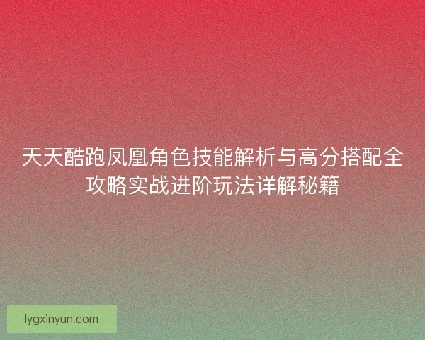天天酷跑凤凰角色技能解析与高分搭配全攻略实战进阶玩法详解秘籍