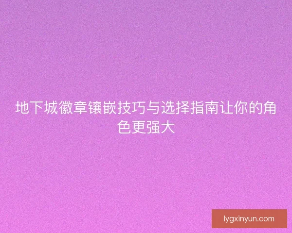 地下城徽章镶嵌技巧与选择指南让你的角色更强大