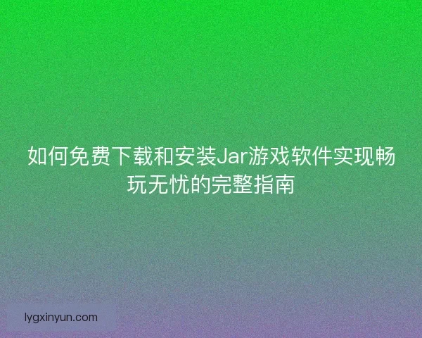 如何免费下载和安装Jar游戏软件实现畅玩无忧的完整指南