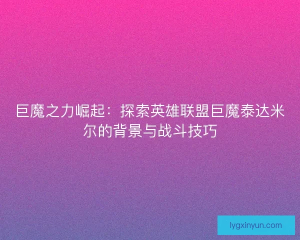 巨魔之力崛起：探索英雄联盟巨魔泰达米尔的背景与战斗技巧