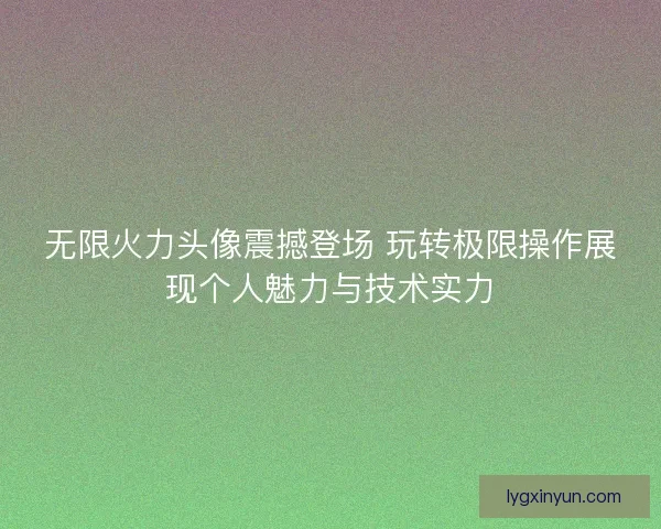 无限火力头像震撼登场 玩转极限操作展现个人魅力与技术实力