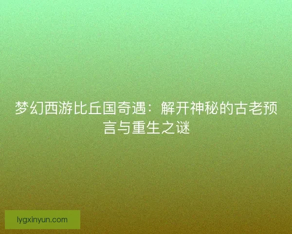 梦幻西游比丘国奇遇：解开神秘的古老预言与重生之谜
