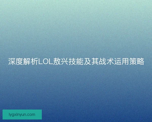 深度解析LOL敖兴技能及其战术运用策略
