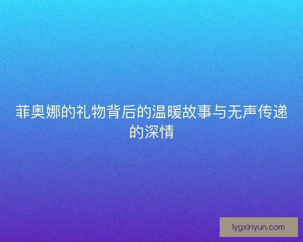菲奥娜的礼物背后的温暖故事与无声传递的深情