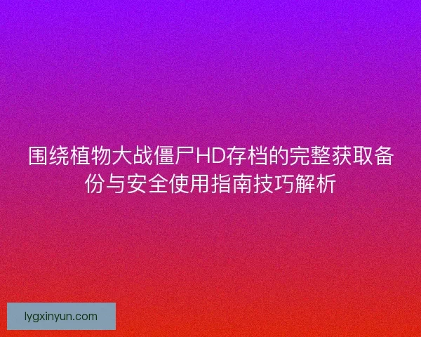 围绕植物大战僵尸HD存档的完整获取备份与安全使用指南技巧解析