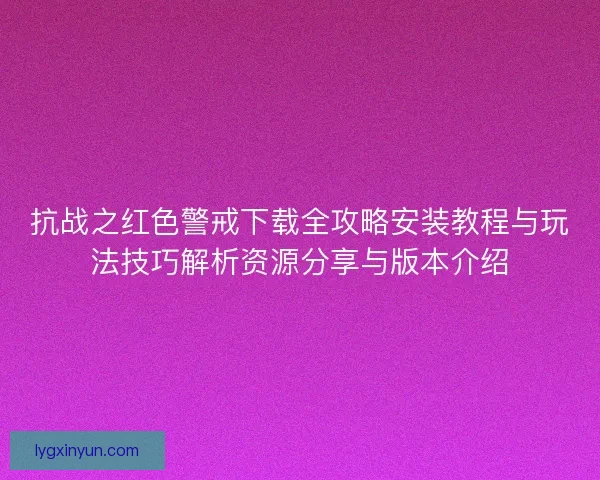 抗战之红色警戒下载全攻略安装教程与玩法技巧解析资源分享与版本介绍