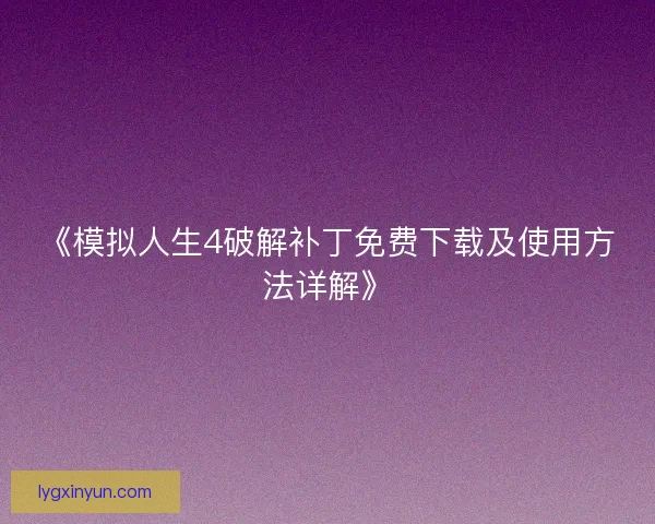 《模拟人生4破解补丁免费下载及使用方法详解》 《模拟人生4破解补丁免费下载及使用方法详解》