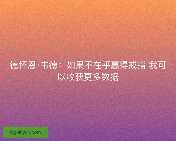 德怀恩·韦德：如果不在乎赢得戒指 我可以收获更多数据