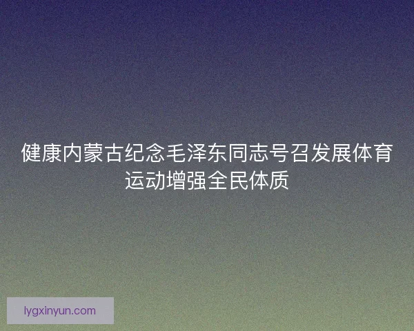 健康内蒙古纪念毛泽东同志号召发展体育运动增强全民体质