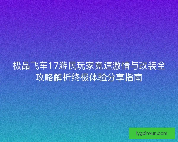 极品飞车17游民玩家竞速激情与改装全攻略解析终极体验分享指南