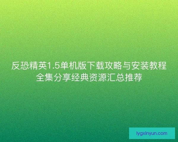 反恐精英1.5单机版下载攻略与安装教程全集分享经典资源汇总推荐