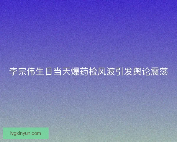 李宗伟生日当天爆药检风波引发舆论震荡