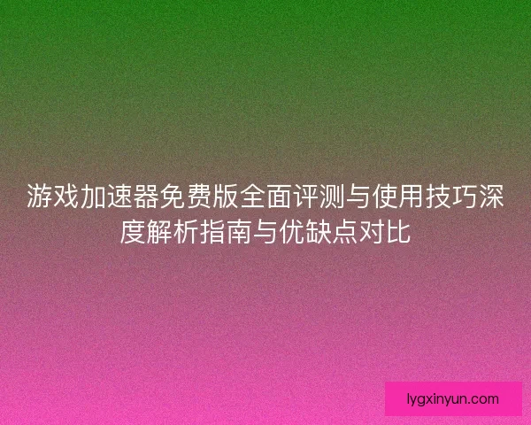 游戏加速器免费版全面评测与使用技巧深度解析指南与优缺点对比 游戏加速器免费版全面评测与使用技巧深度解析指南与优缺点对比