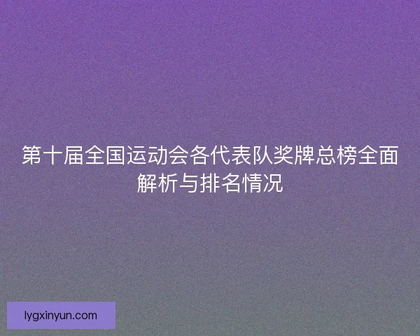 第十届全国运动会各代表队奖牌总榜全面解析与排名情况 第十届全国运动会各代表队奖牌总榜全面解析与排名情况
