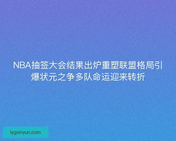 NBA抽签大会结果出炉重塑联盟格局引爆状元之争多队命运迎来转折 NBA抽签大会结果出炉重塑联盟格局引爆状元之争多队命运迎来转折