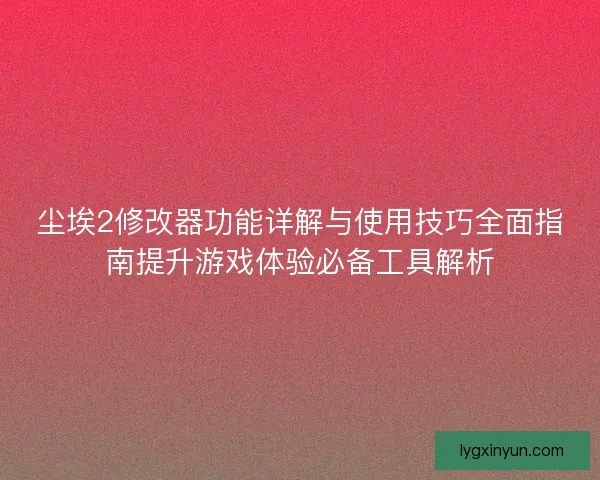 尘埃2修改器功能详解与使用技巧全面指南提升游戏体验必备工具解析