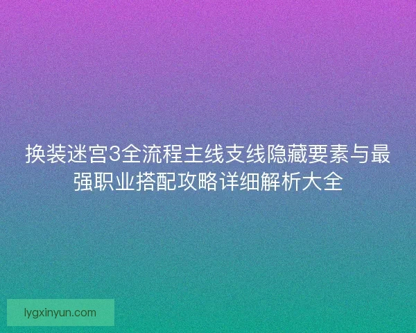 换装迷宫3全流程主线支线隐藏要素与最强职业搭配攻略详细解析大全 换装迷宫3全流程主线支线隐藏要素与最强职业搭配攻略详细解析大全