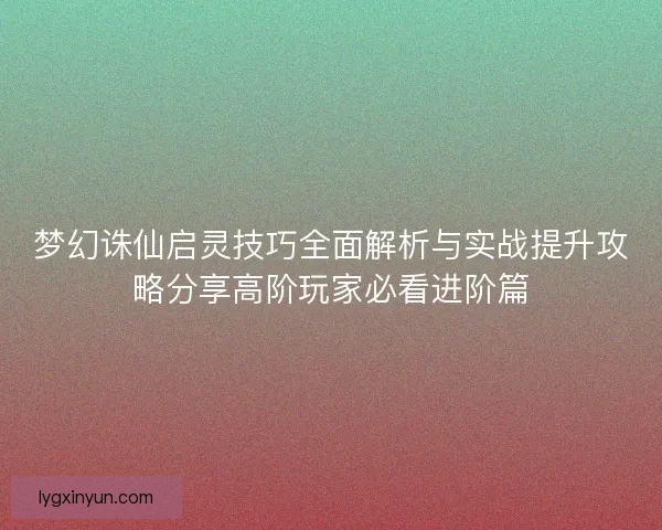 梦幻诛仙启灵技巧全面解析与实战提升攻略分享高阶玩家必看进阶篇 梦幻诛仙启灵技巧全面解析与实战提升攻略分享高阶玩家必看进阶篇