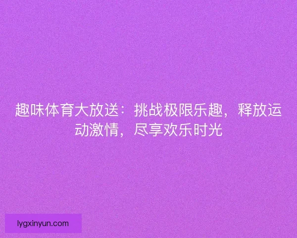 趣味体育大放送:挑战极限乐趣,释放运动激情,尽享欢乐时光 趣味体育大放送:挑战极限乐趣,释放运动激情,尽享欢乐时光