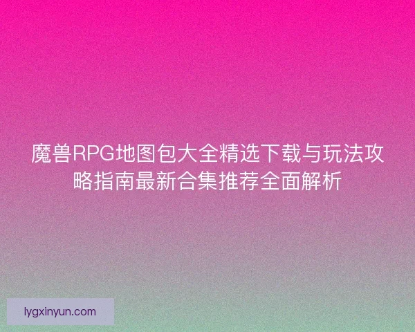魔兽RPG地图包大全精选下载与玩法攻略指南最新合集推荐全面解析 魔兽RPG地图包大全精选下载与玩法攻略指南最新合集推荐全面解析