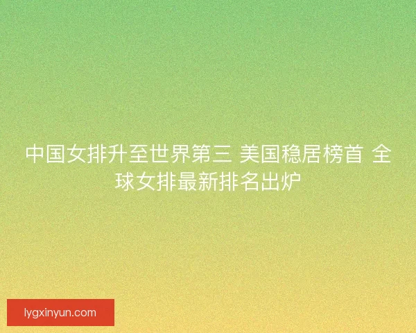中国女排升至世界第三 美国稳居榜首 全球女排最新排名出炉