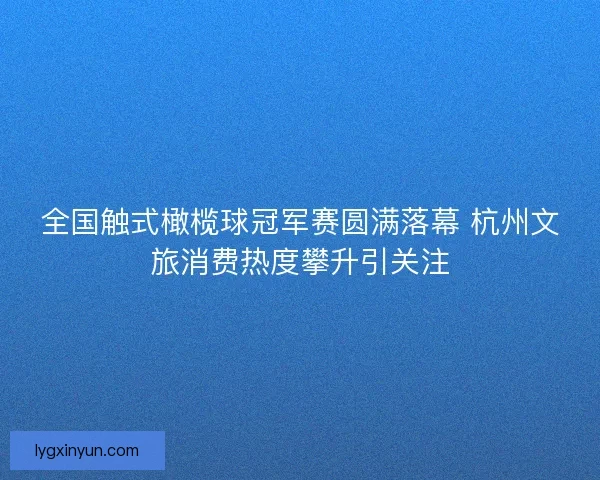 全国触式橄榄球冠军赛圆满落幕 杭州文旅消费热度攀升引关注