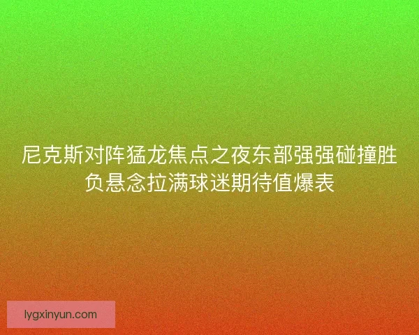 尼克斯对阵猛龙焦点之夜东部强强碰撞胜负悬念拉满球迷期待值爆表