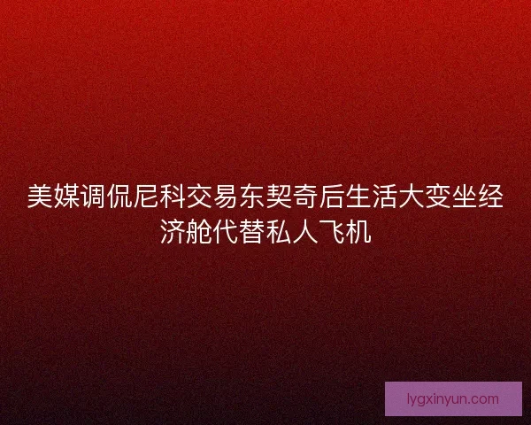美媒调侃尼科交易东契奇后生活大变坐经济舱代替私人飞机