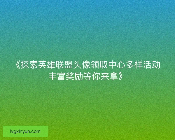 《探索英雄联盟头像领取中心多样活动 丰富奖励等你来拿》